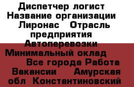 Диспетчер-логист › Название организации ­ Лиронас › Отрасль предприятия ­ Автоперевозки › Минимальный оклад ­ 18 500 - Все города Работа » Вакансии   . Амурская обл.,Константиновский р-н